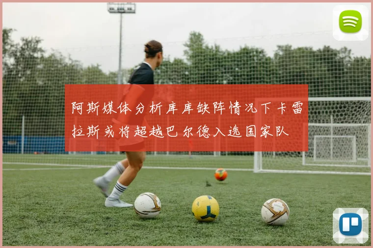 阿斯媒体分析库库缺阵情况下卡雷拉斯或将超越巴尔德入选国家队