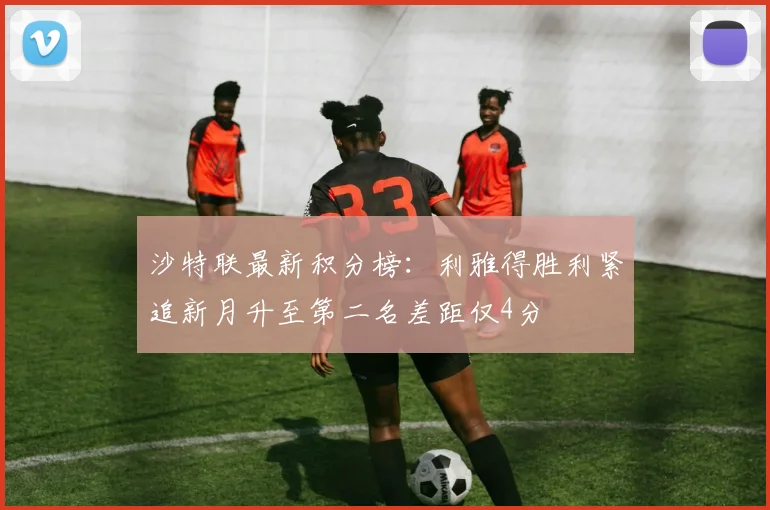 沙特联最新积分榜：利雅得胜利紧追新月升至第二名差距仅4分