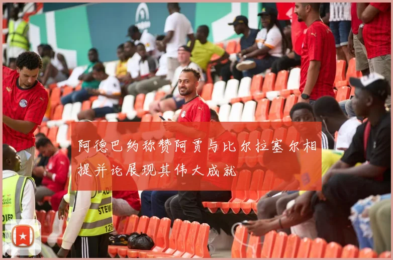 阿德巴约称赞阿贾与比尔拉塞尔相提并论展现其伟大成就