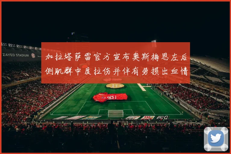 加拉塔萨雷官方宣布奥斯梅恩左后侧肌群中度拉伤并伴有劳损出血情况