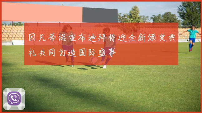 因凡蒂诺宣布迪拜将迎全新颁奖典礼共同打造国际盛事