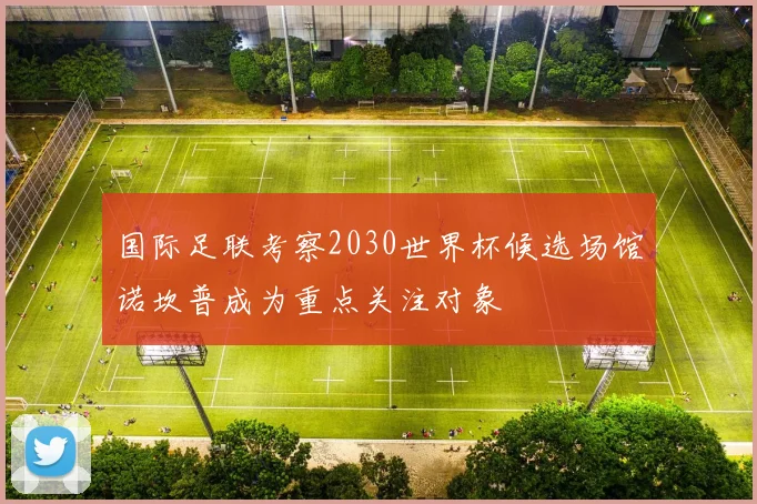 国际足联考察2030世界杯候选场馆诺坎普成为重点关注对象
