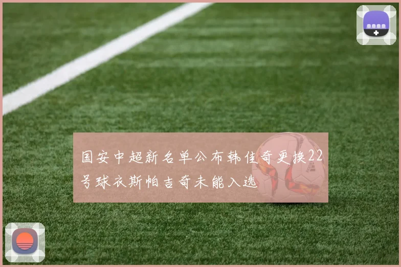 国安中超新名单公布韩佳奇更换22号球衣斯帕吉奇未能入选